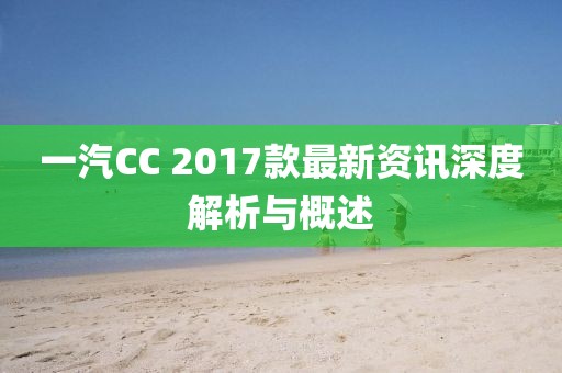 一汽CC 2017款最新資訊深度解析與概述