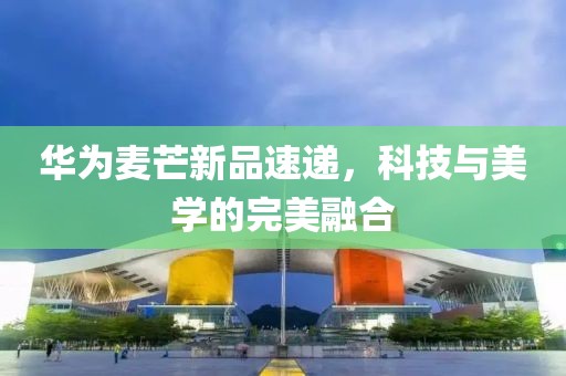 華為麥芒新品速遞，科技與美學(xué)的完美融合