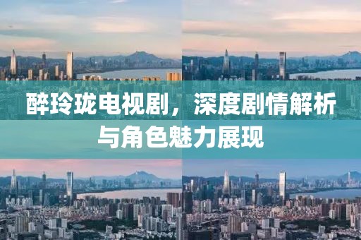 醉玲瓏電視劇，深度劇情解析與角色魅力展現(xiàn)