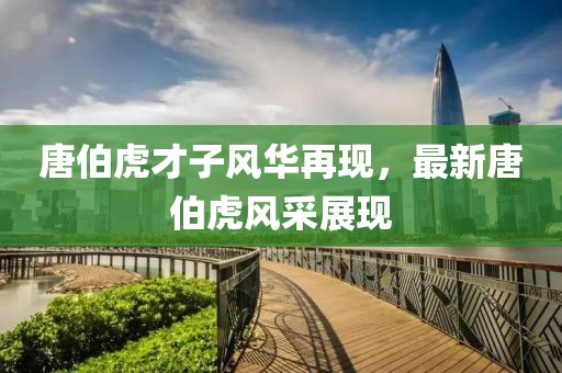 唐伯虎才子風(fēng)華再現(xiàn)，最新唐伯虎風(fēng)采展現(xiàn)
