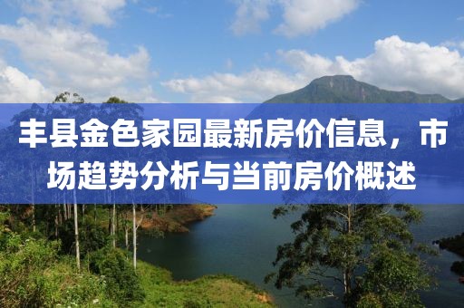 豐縣金色家園最新房?jī)r(jià)信息，市場(chǎng)趨勢(shì)分析與當(dāng)前房?jī)r(jià)概述