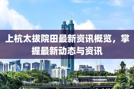 上杭太拔院田最新資訊概覽，掌握最新動態(tài)與資訊