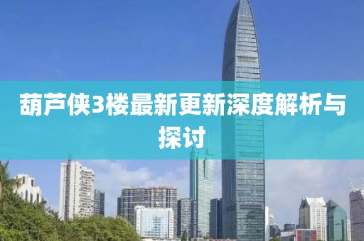 葫蘆俠3樓最新更新深度解析與探討