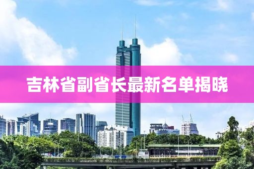 吉林省副省長最新名單揭曉