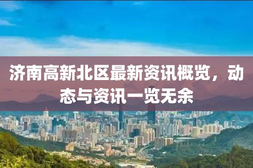 濟(jì)南高新北區(qū)最新資訊概覽，動(dòng)態(tài)與資訊一覽無余