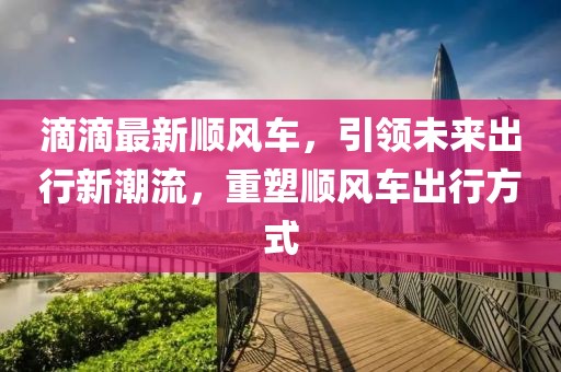 滴滴最新順風(fēng)車，引領(lǐng)未來出行新潮流，重塑順風(fēng)車出行方式