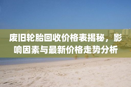 廢舊輪胎回收價格表揭秘，影響因素與最新價格走勢分析