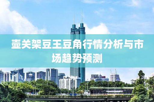 壺關(guān)架豆王豆角行情分析與市場趨勢預(yù)測