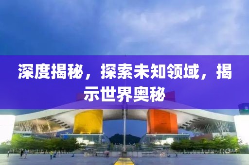 深度揭秘，探索未知領(lǐng)域，揭示世界奧秘