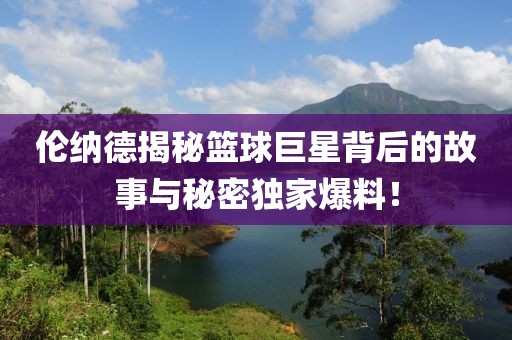 倫納德揭秘籃球巨星背后的故事與秘密獨(dú)家爆料！