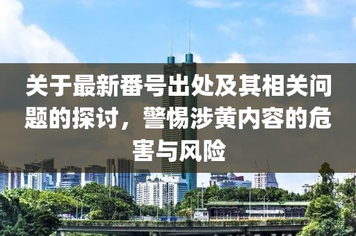 關(guān)于最新番號(hào)出處及其相關(guān)問(wèn)題的探討，警惕涉黃內(nèi)容的危害與風(fēng)險(xiǎn)