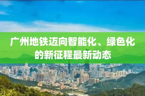 廣州地鐵邁向智能化、綠色化的新征程最新動態(tài)