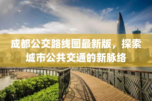 成都公交路線圖最新版，探索城市公共交通的新脈絡(luò)