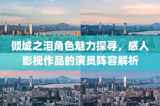 傾城之淚角色魅力探尋，感人影視作品的演員陣容解析