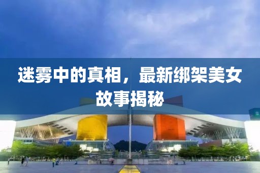 迷霧中的真相，最新綁架美女故事揭秘