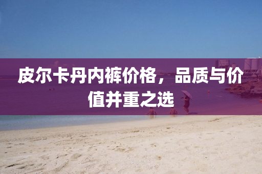 皮爾卡丹內(nèi)褲價(jià)格，品質(zhì)與價(jià)值并重之選