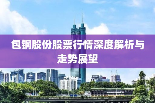 包鋼股份股票行情深度解析與走勢展望