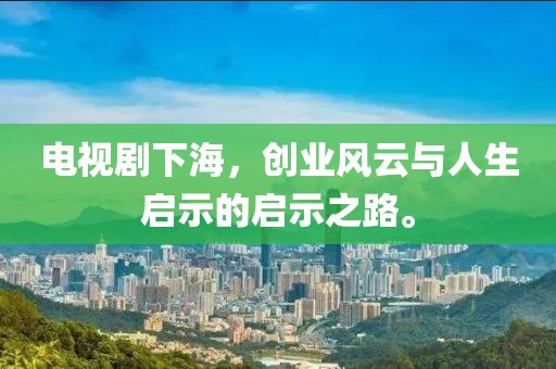 電視劇下海，創(chuàng)業(yè)風云與人生啟示的啟示之路。