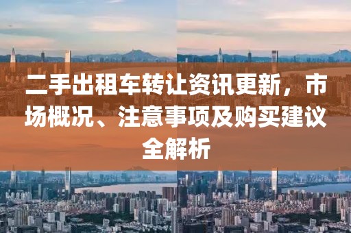 二手出租車轉(zhuǎn)讓資訊更新，市場概況、注意事項及購買建議全解析