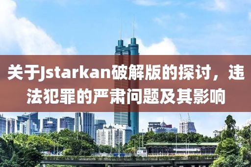 關(guān)于Jstarkan破解版的探討，違法犯罪的嚴(yán)肅問題及其影響