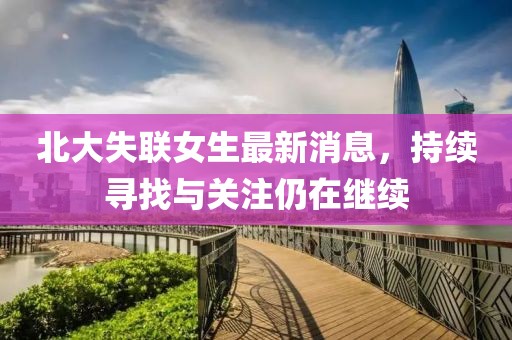 北大失聯(lián)女生最新消息，持續(xù)尋找與關(guān)注仍在繼續(xù)