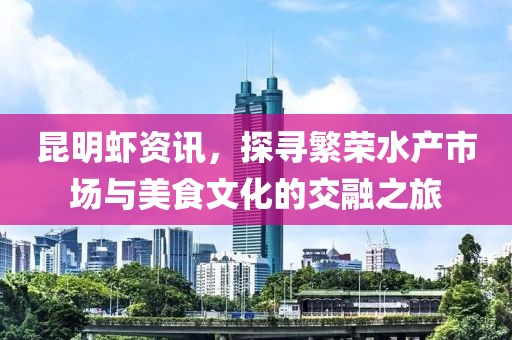 昆明蝦資訊，探尋繁榮水產(chǎn)市場與美食文化的交融之旅