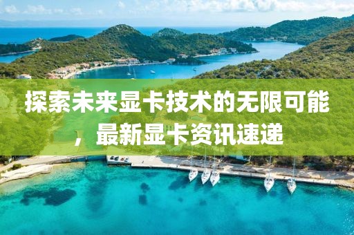 探索未來顯卡技術(shù)的無限可能，最新顯卡資訊速遞