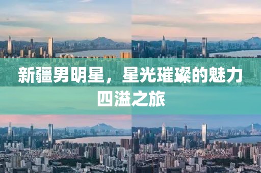 新疆男明星，星光璀璨的魅力四溢之旅