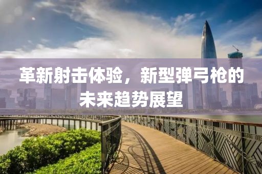 革新射擊體驗(yàn)，新型彈弓槍的未來(lái)趨勢(shì)展望
