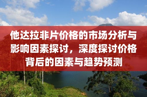 他達(dá)拉非片價(jià)格的市場分析與影響因素探討，深度探討價(jià)格背后的因素與趨勢預(yù)測
