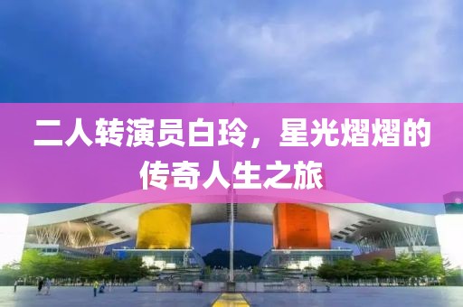 二人轉(zhuǎn)演員白玲，星光熠熠的傳奇人生之旅