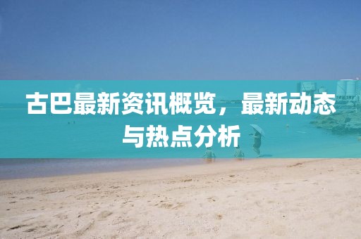 古巴最新資訊概覽，最新動態(tài)與熱點分析