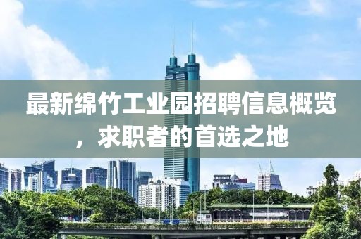 最新綿竹工業(yè)園招聘信息概覽，求職者的首選之地