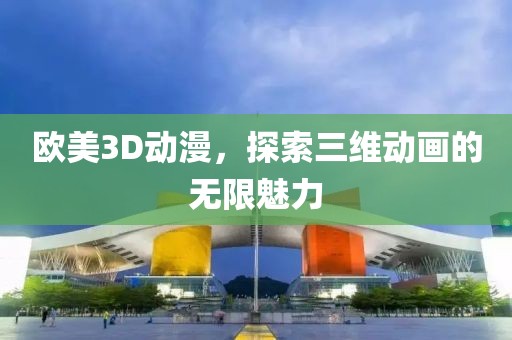 歐美3D動(dòng)漫，探索三維動(dòng)畫的無限魅力