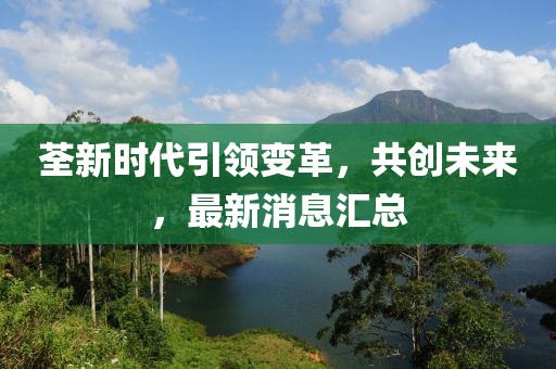 荃新時(shí)代引領(lǐng)變革，共創(chuàng)未來，最新消息匯總