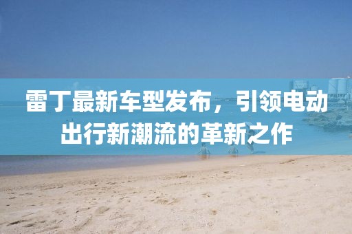 雷丁最新車型發(fā)布，引領(lǐng)電動出行新潮流的革新之作