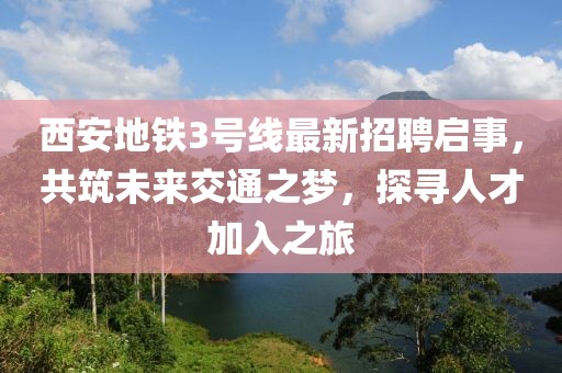 西安地鐵3號線最新招聘啟事，共筑未來交通之夢，探尋人才加入之旅