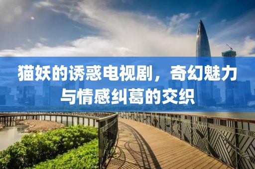 貓妖的誘惑電視劇，奇幻魅力與情感糾葛的交織
