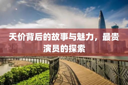 天價(jià)背后的故事與魅力，最貴演員的探索