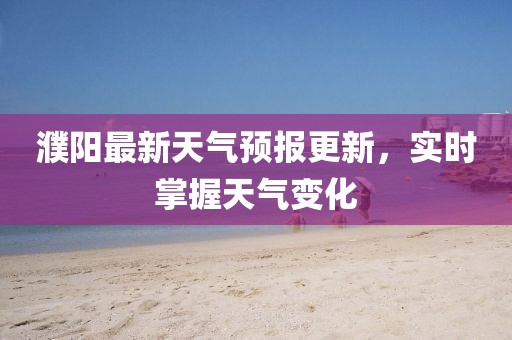 濮陽最新天氣預(yù)報(bào)更新，實(shí)時(shí)掌握天氣變化