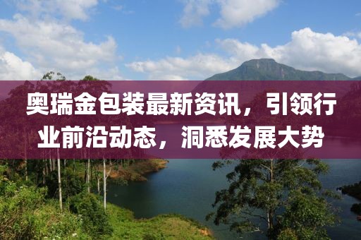 奧瑞金包裝最新資訊，引領(lǐng)行業(yè)前沿動(dòng)態(tài)，洞悉發(fā)展大勢(shì)