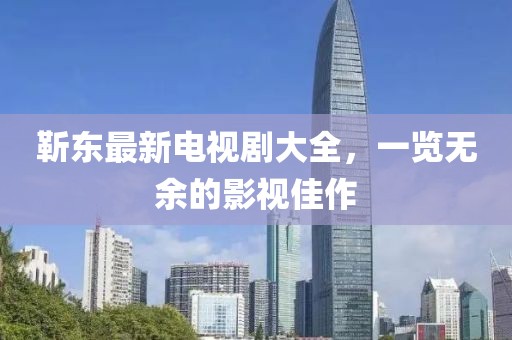 靳東最新電視劇大全，一覽無余的影視佳作