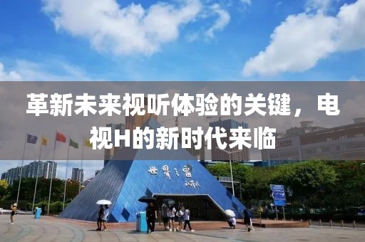 革新未來視聽體驗(yàn)的關(guān)鍵，電視H的新時(shí)代來臨