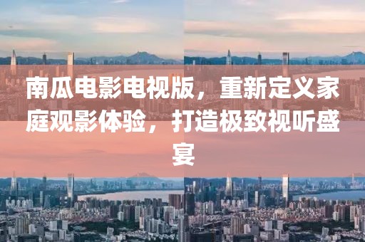 南瓜電影電視版，重新定義家庭觀影體驗，打造極致視聽盛宴