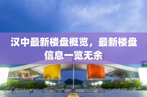 漢中最新樓盤概覽，最新樓盤信息一覽無余