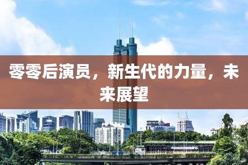 零零后演員，新生代的力量，未來展望