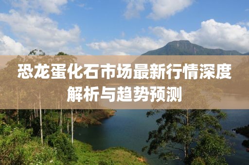 恐龍蛋化石市場最新行情深度解析與趨勢預(yù)測