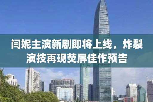 閆妮主演新劇即將上線，炸裂演技再現(xiàn)熒屏佳作預(yù)告