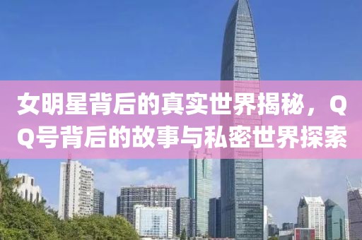 女明星背后的真實世界揭秘，QQ號背后的故事與私密世界探索