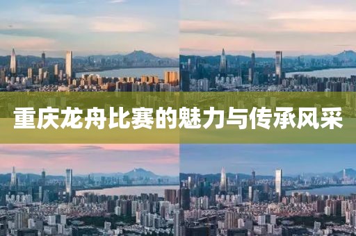重慶龍舟比賽的魅力與傳承風(fēng)采